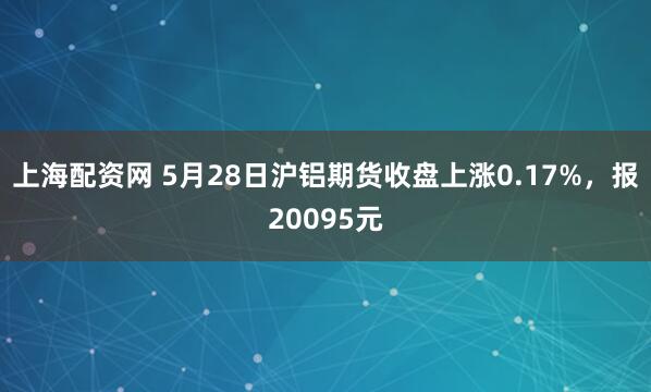 上海配资网 5月28日沪铝期货收盘上涨0.17%，报20095元