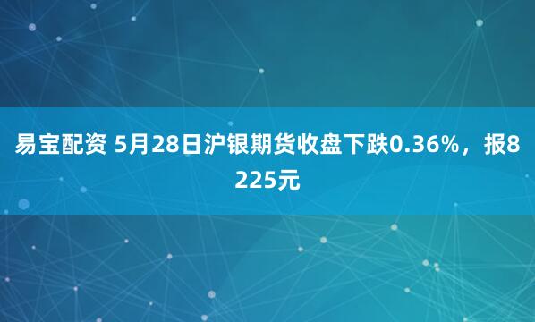 易宝配资 5月28日沪银期货收盘下跌0.36%，报8225元