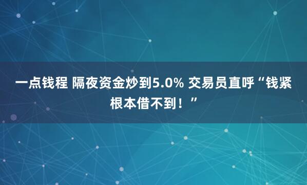 一点钱程 隔夜资金炒到5.0% 交易员直呼“钱紧根本借不到！”