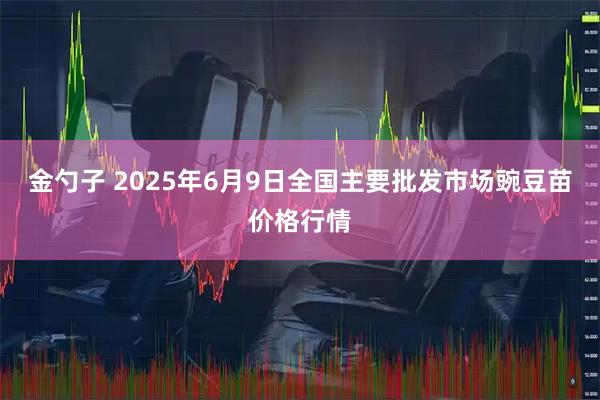 金勺子 2025年6月9日全国主要批发市场豌豆苗价格行情