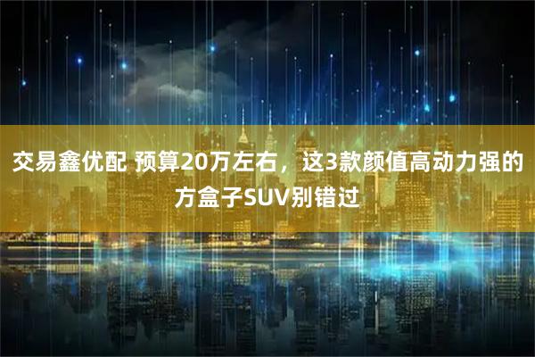 交易鑫优配 预算20万左右，这3款颜值高动力强的方盒子SUV别错过