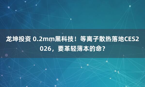 龙坤投资 0.2mm黑科技！等离子散热落地CES2026，要革轻薄本的命？