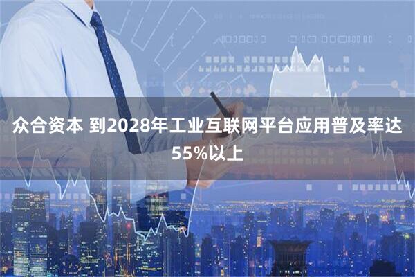 众合资本 到2028年工业互联网平台应用普及率达55%以上