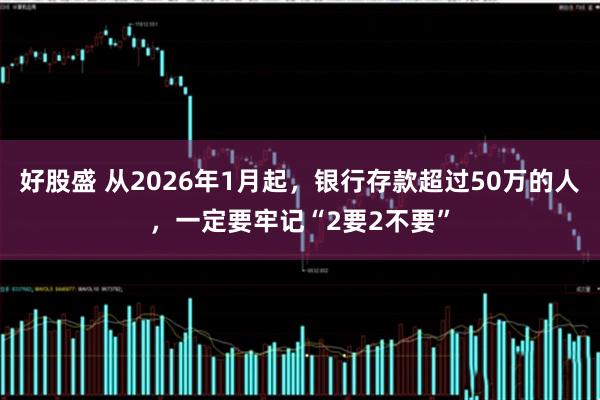 好股盛 从2026年1月起，银行存款超过50万的人，一定要牢记“2要2不要”