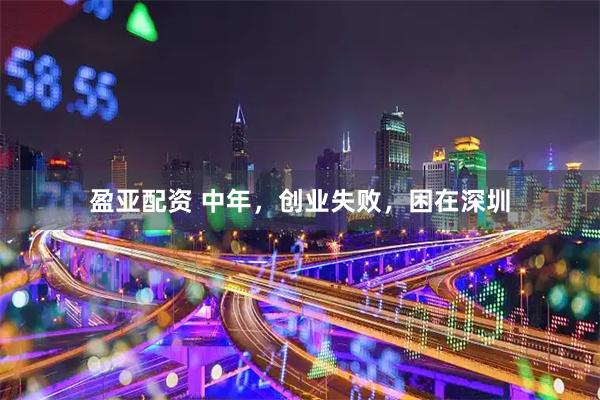 盈亚配资 中年，创业失败，困在深圳