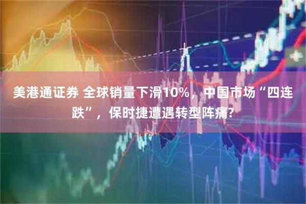 美港通证券 全球销量下滑10%，中国市场“四连跌”，保时捷遭遇转型阵痛?