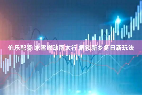 伯乐配资 冰雪燃动南太行 解锁新乡冬日新玩法