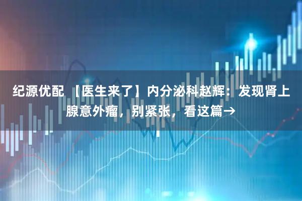 纪源优配 【医生来了】内分泌科赵辉：发现肾上腺意外瘤，别紧张，看这篇→