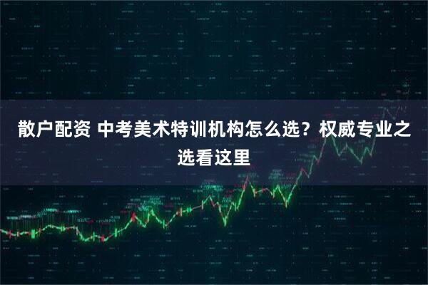 散户配资 中考美术特训机构怎么选？权威专业之选看这里