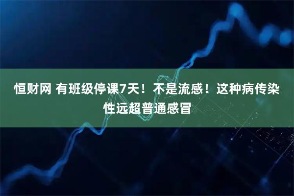 恒财网 有班级停课7天！不是流感！这种病传染性远超普通感冒