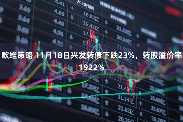 欧维策略 11月18日兴发转债下跌23%，转股溢价率1922%