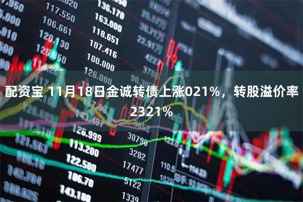 配资宝 11月18日金诚转债上涨021%，转股溢价率2321%