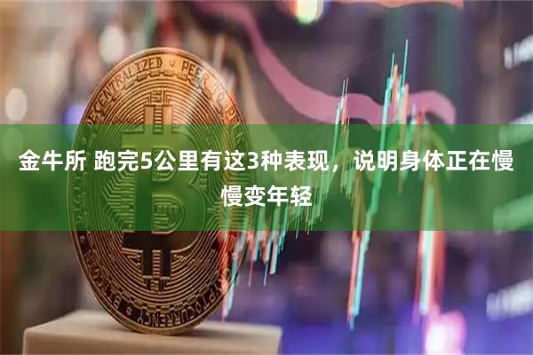 金牛所 跑完5公里有这3种表现，说明身体正在慢慢变年轻