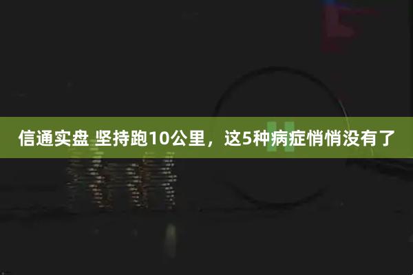 信通实盘 坚持跑10公里，这5种病症悄悄没有了