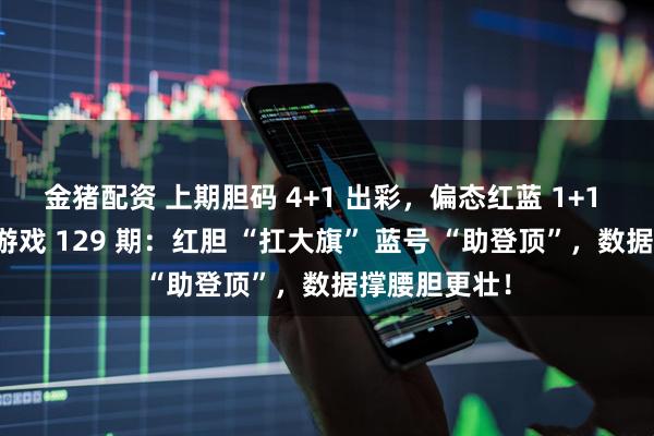 金猪配资 上期胆码 4+1 出彩，偏态红蓝 1+1 亮眼！双色游戏 129 期：红胆 “扛大旗” 蓝号 “助登顶”，数据撑腰胆更壮！