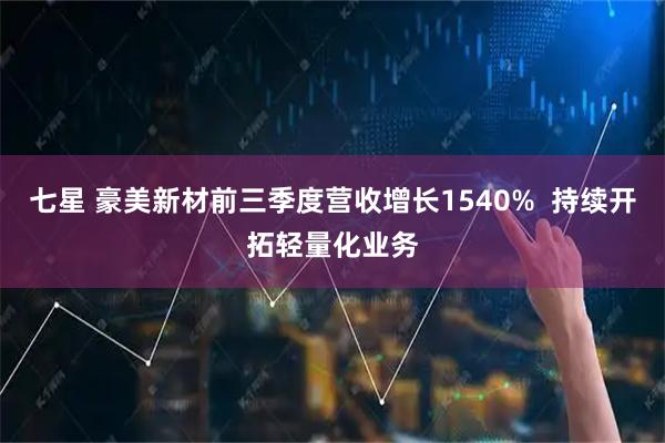 七星 豪美新材前三季度营收增长1540%  持续开拓轻量化业务