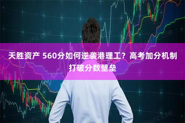 天胜资产 560分如何逆袭港理工？高考加分机制打破分数壁垒