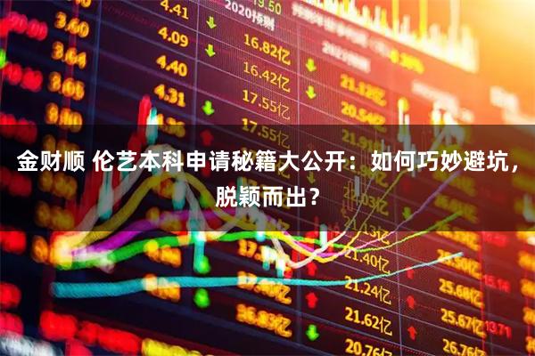 金财顺 伦艺本科申请秘籍大公开：如何巧妙避坑，脱颖而出？