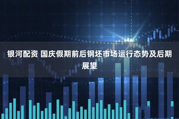 银河配资 国庆假期前后钢坯市场运行态势及后期展望