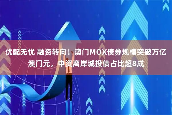 优配无忧 融资转向！澳门MOX债券规模突破万亿澳门元，中资离岸城投债占比超8成