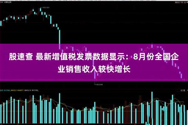股速查 最新增值税发票数据显示：8月份全国企业销售收入较快增长