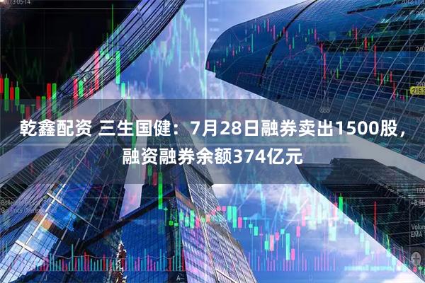 乾鑫配资 三生国健：7月28日融券卖出1500股，融资融券余额374亿元