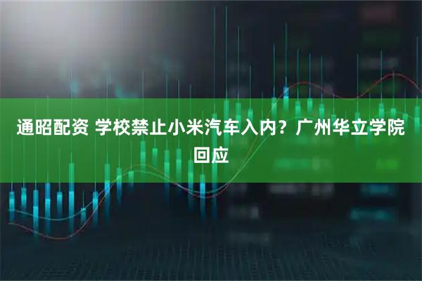 通昭配资 学校禁止小米汽车入内？广州华立学院回应