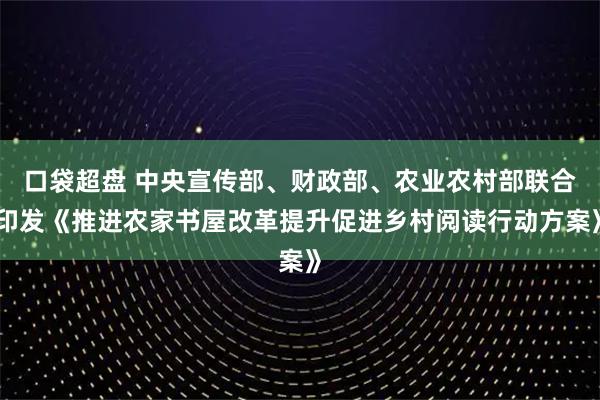 口袋超盘 中央宣传部、财政部、农业农村部联合印发《推进农家书屋改革提升促进乡村阅读行动方案》