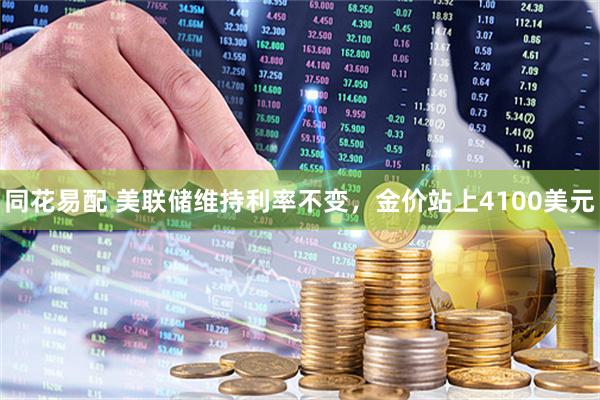 同花易配 美联储维持利率不变，金价站上4100美元