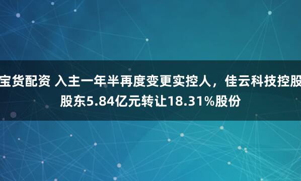 宝货配资 入主一年半再度变更实控人，佳云科技控股股东5.84亿元转让18.31%股份