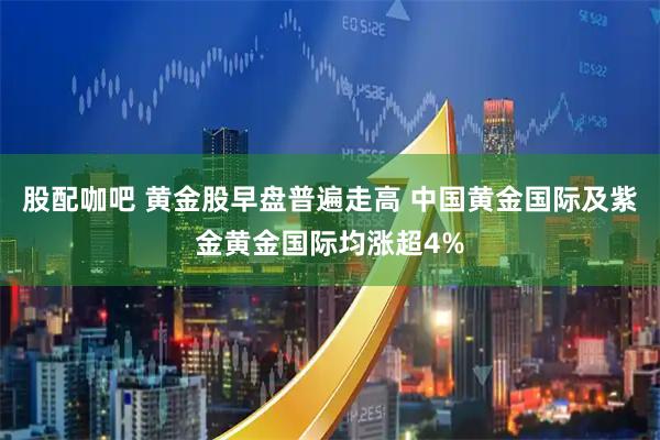 股配咖吧 黄金股早盘普遍走高 中国黄金国际及紫金黄金国际均涨超4%