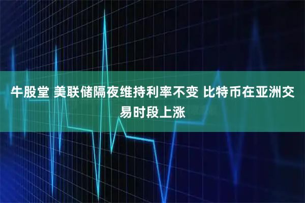 牛股堂 美联储隔夜维持利率不变 比特币在亚洲交易时段上涨