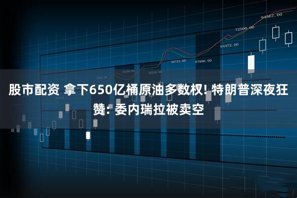 股市配资 拿下650亿桶原油多数权! 特朗普深夜狂赞: 委内瑞拉被卖空