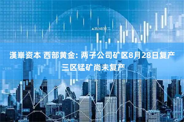漢崋资本 西部黄金: 两子公司矿区8月28日复产 三区锰矿尚未复产