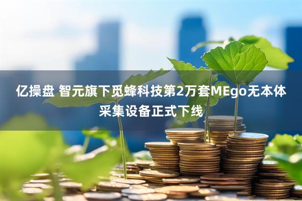 亿操盘 智元旗下觅蜂科技第2万套MEgo无本体采集设备正式下线